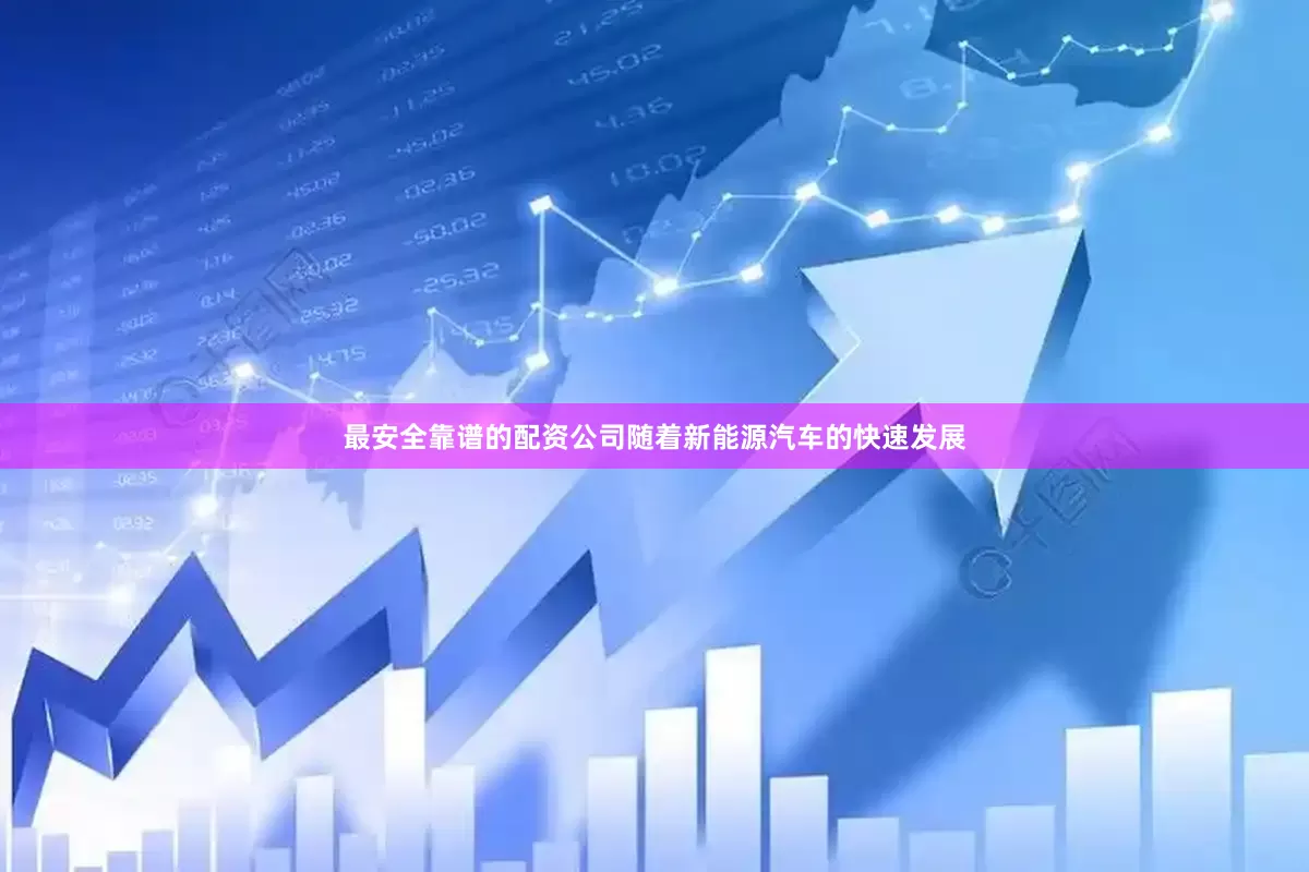 最安全靠谱的配资公司随着新能源汽车的快速发展
