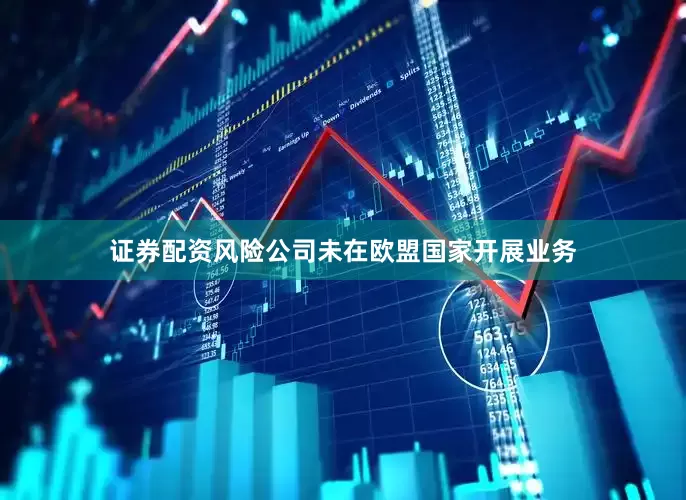 证券配资风险公司未在欧盟国家开展业务
