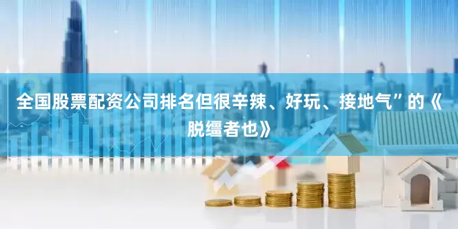 全国股票配资公司排名但很辛辣、好玩、接地气”的《脱缰者也》