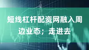 短线杠杆配资网融入周边业态；走进去