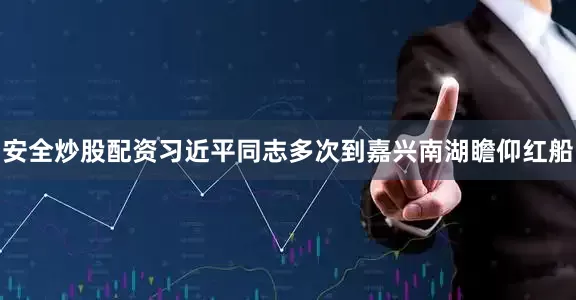 安全炒股配资习近平同志多次到嘉兴南湖瞻仰红船
