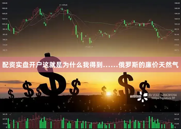 配资实盘开户这就是为什么我得到……俄罗斯的廉价天然气