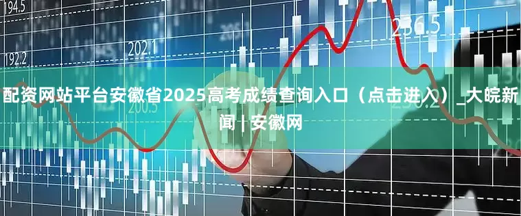 配资网站平台安徽省2025高考成绩查询入口（点击进入）_大皖新闻 | 安徽网