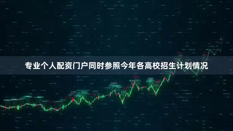 专业个人配资门户同时参照今年各高校招生计划情况
