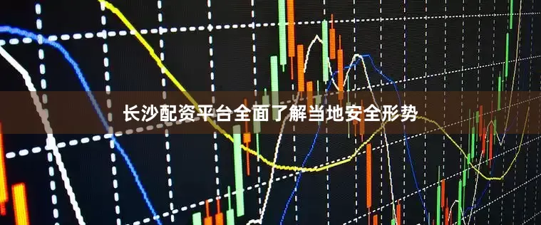 长沙配资平台全面了解当地安全形势