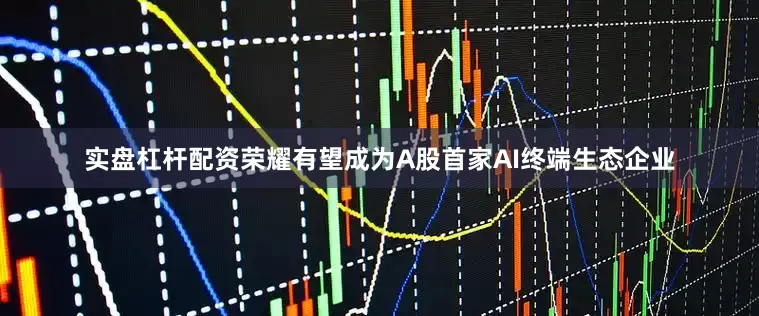 实盘杠杆配资荣耀有望成为A股首家AI终端生态企业
