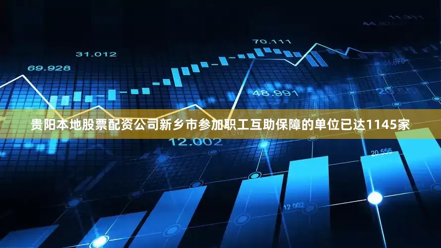 贵阳本地股票配资公司新乡市参加职工互助保障的单位已达1145家