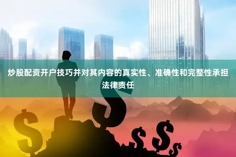 炒股配资开户技巧并对其内容的真实性、准确性和完整性承担法律责任