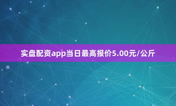 实盘配资app当日最高报价5.00元/公斤
