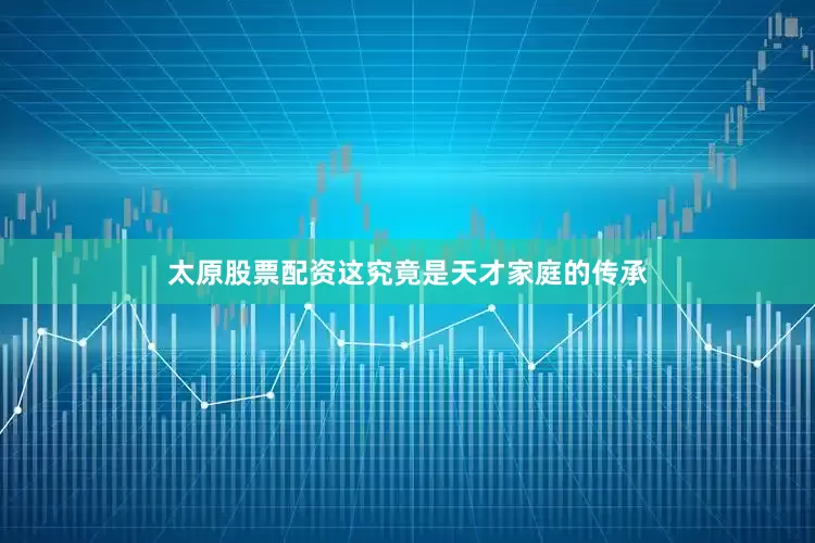 太原股票配资这究竟是天才家庭的传承
