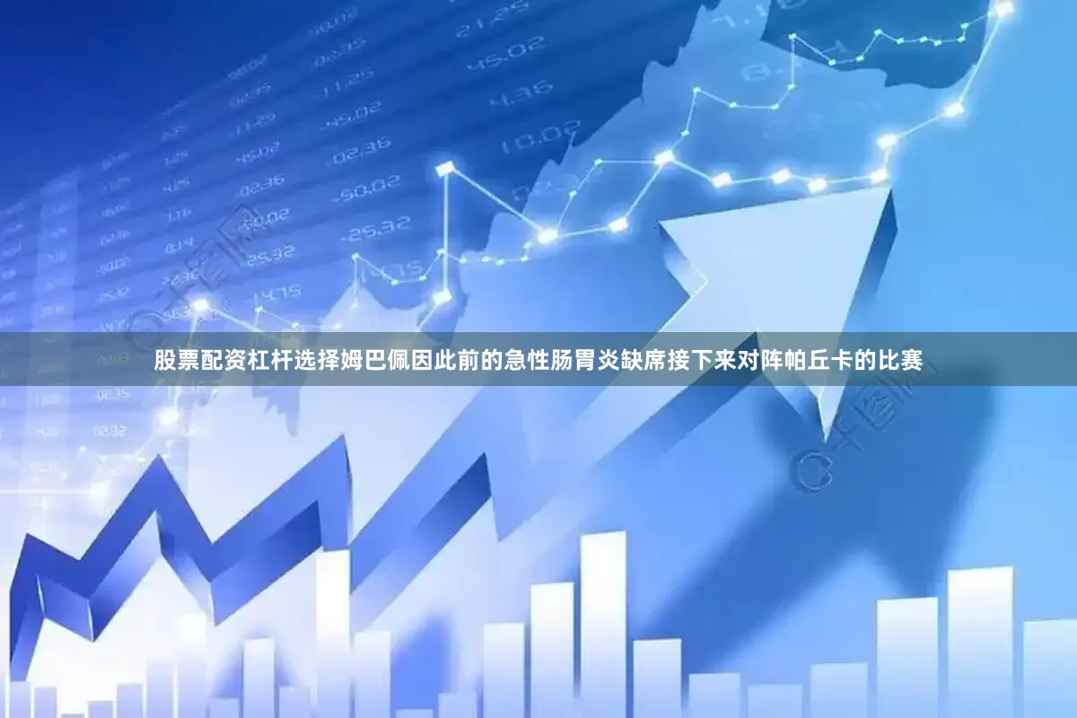 股票配资杠杆选择姆巴佩因此前的急性肠胃炎缺席接下来对阵帕丘卡的比赛
