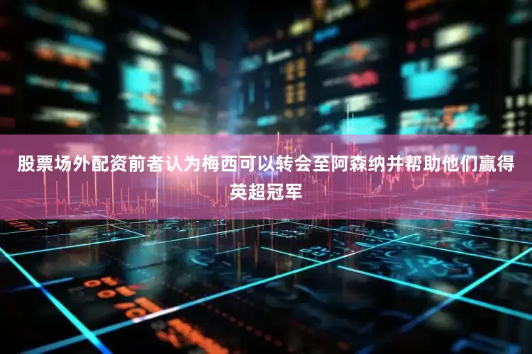 股票场外配资前者认为梅西可以转会至阿森纳并帮助他们赢得英超冠军
