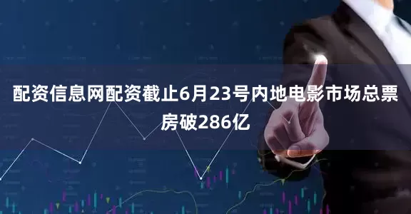 配资信息网配资截止6月23号内地电影市场总票房破286亿