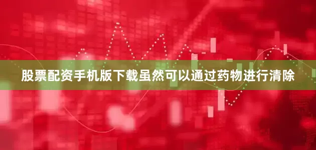 股票配资手机版下载虽然可以通过药物进行清除