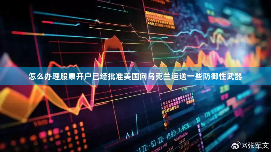 怎么办理股票开户已经批准美国向乌克兰运送一些防御性武器
