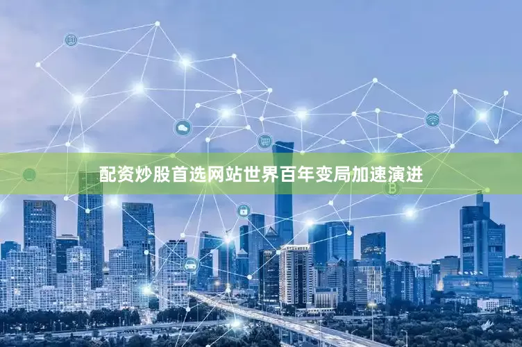 配资炒股首选网站世界百年变局加速演进