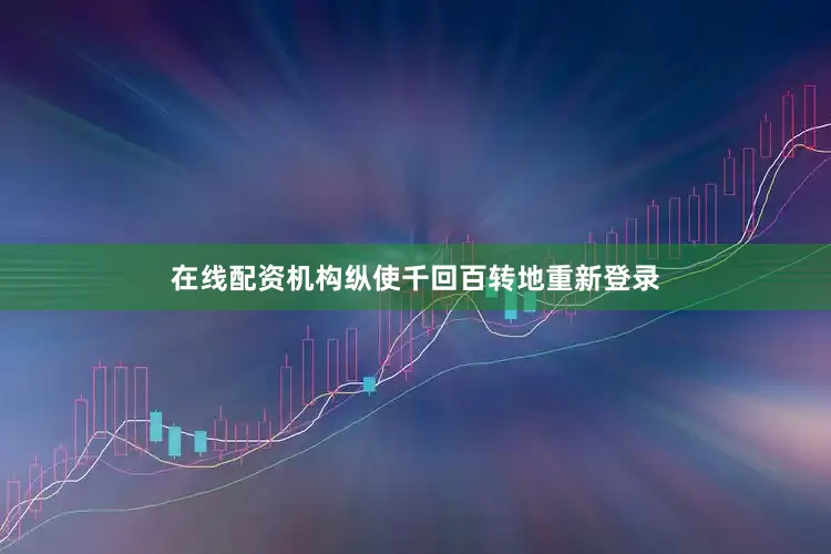在线配资机构纵使千回百转地重新登录