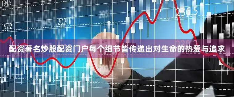 配资著名炒股配资门户每个细节皆传递出对生命的热爱与追求
