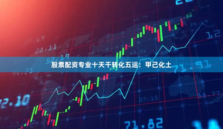 股票配资专业十天干转化五运：甲己化土