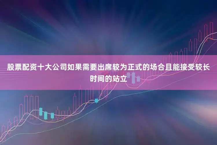 股票配资十大公司如果需要出席较为正式的场合且能接受较长时间的站立
