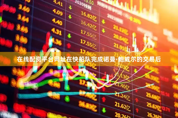 在线配资平台网址在快船队完成诺曼·鲍威尔的交易后