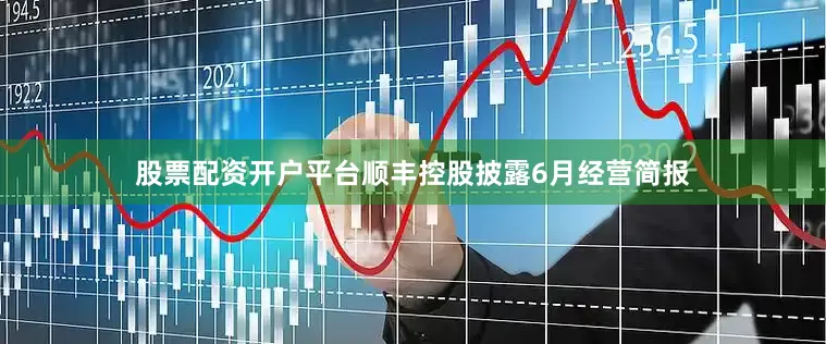 股票配资开户平台顺丰控股披露6月经营简报