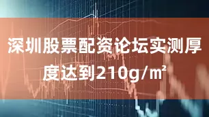 深圳股票配资论坛实测厚度达到210g/㎡