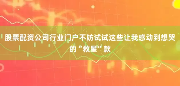 股票配资公司行业门户不妨试试这些让我感动到想哭的“救星”款