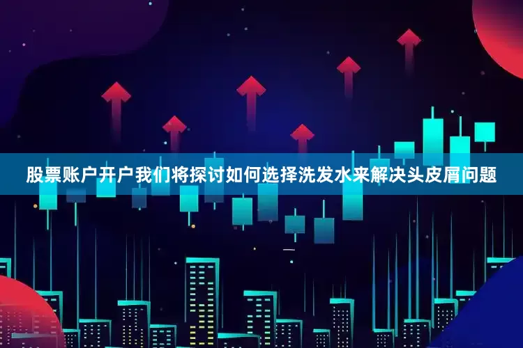 股票账户开户我们将探讨如何选择洗发水来解决头皮屑问题