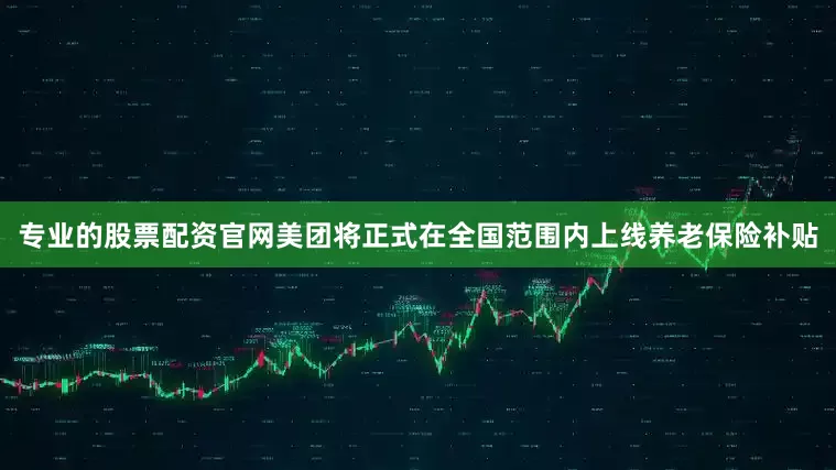 专业的股票配资官网美团将正式在全国范围内上线养老保险补贴