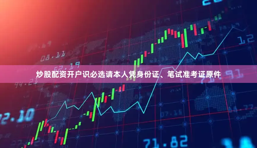 炒股配资开户识必选请本人凭身份证、笔试准考证原件