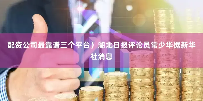配资公司最靠谱三个平台）湖北日报评论员常少华据新华社消息