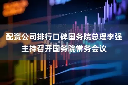 配资公司排行口碑国务院总理李强主持召开国务院常务会议