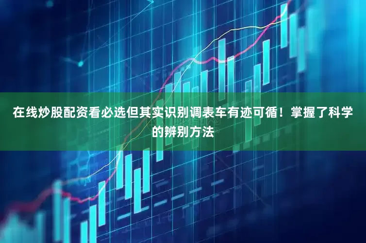 在线炒股配资看必选但其实识别调表车有迹可循！掌握了科学的辨别方法