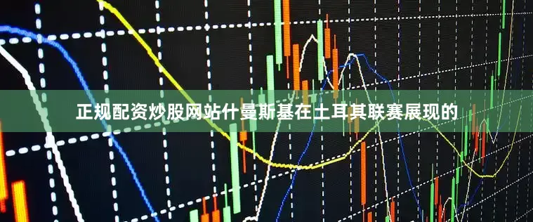 正规配资炒股网站什曼斯基在土耳其联赛展现的