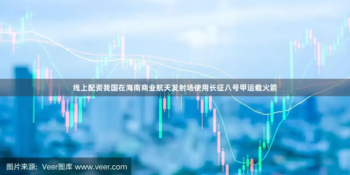 线上配资我国在海南商业航天发射场使用长征八号甲运载火箭