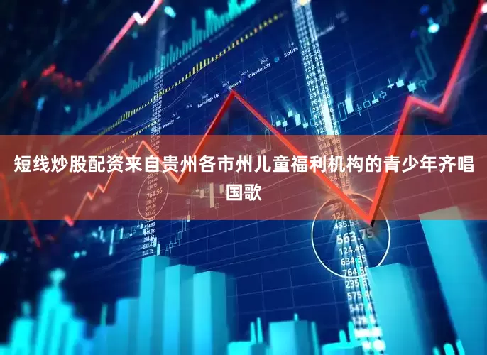 短线炒股配资来自贵州各市州儿童福利机构的青少年齐唱国歌
