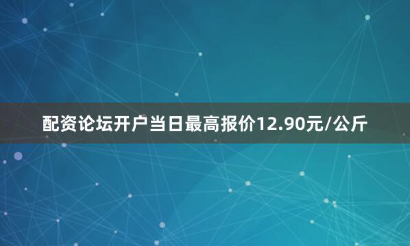 配资论坛开户当日最高报价12.90元/公斤