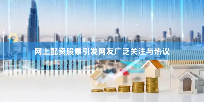 网上配资股票引发网友广泛关注与热议
