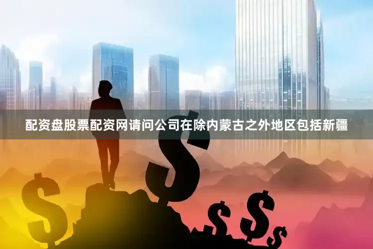 配资盘股票配资网请问公司在除内蒙古之外地区包括新疆