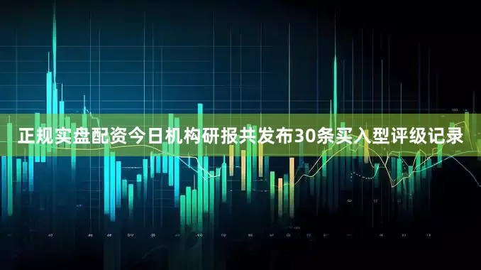 正规实盘配资今日机构研报共发布30条买入型评级记录