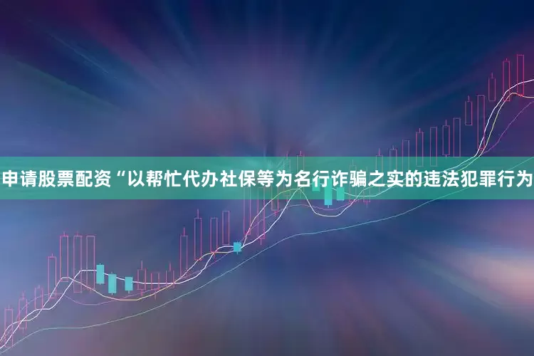 申请股票配资　　“以帮忙代办社保等为名行诈骗之实的违法犯罪行为