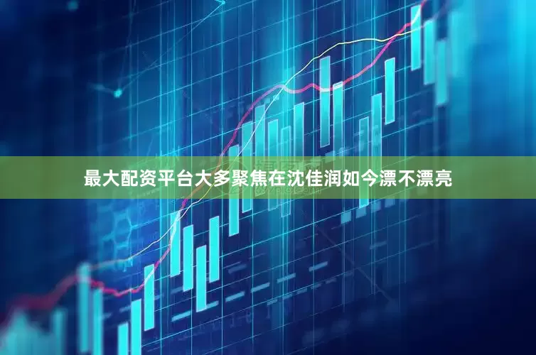 最大配资平台大多聚焦在沈佳润如今漂不漂亮