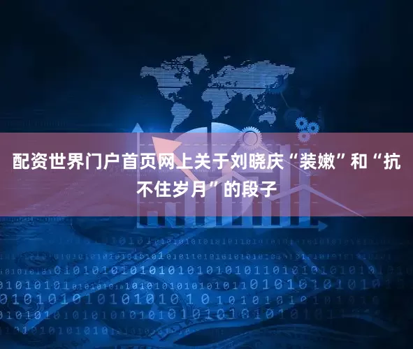 配资世界门户首页网上关于刘晓庆“装嫩”和“抗不住岁月”的段子