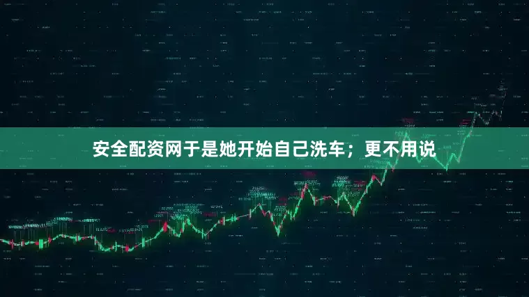 安全配资网于是她开始自己洗车；更不用说