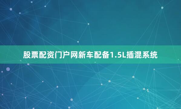 股票配资门户网新车配备1.5L插混系统