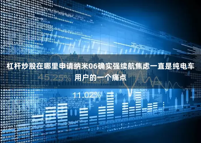 杠杆炒股在哪里申请纳米06确实强续航焦虑一直是纯电车用户的一个痛点