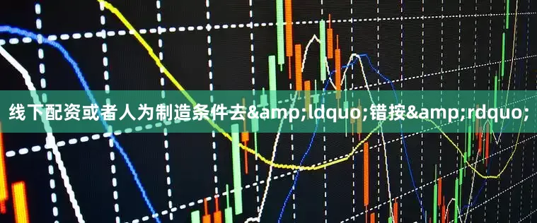 线下配资或者人为制造条件去&ldquo;错按&rdquo;