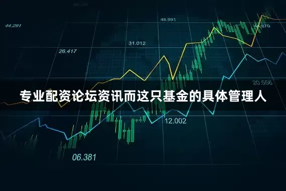 专业配资论坛资讯而这只基金的具体管理人
