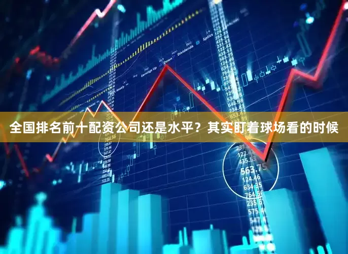 全国排名前十配资公司还是水平？其实盯着球场看的时候